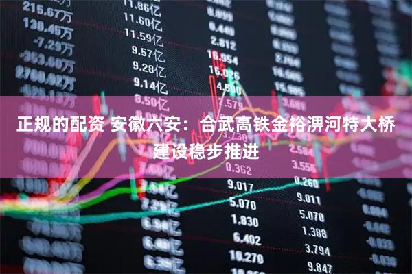 正规的配资 安徽六安：合武高铁金裕淠河特大桥建设稳步推进
