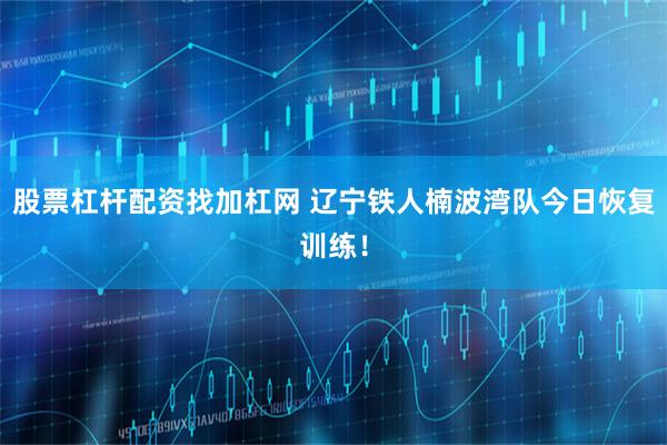 股票杠杆配资找加杠网 辽宁铁人楠波湾队今日恢复训练！