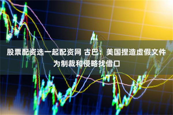股票配资选一起配资网 古巴：美国捏造虚假文件　为制裁和侵略找借口