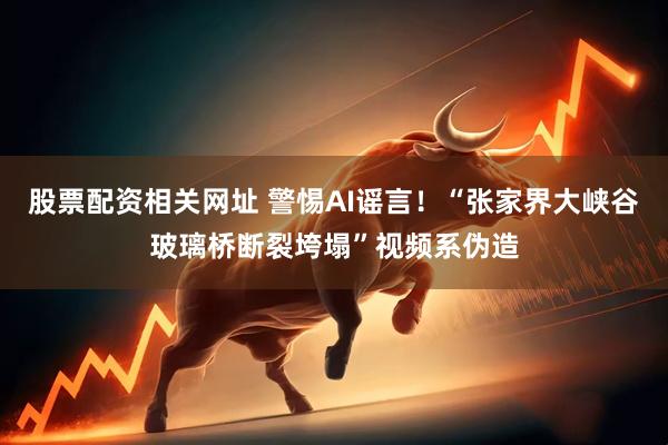 股票配资相关网址 警惕AI谣言！“张家界大峡谷玻璃桥断裂垮塌”视频系伪造
