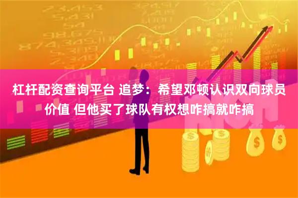 杠杆配资查询平台 追梦：希望邓顿认识双向球员价值 但他买了球队有权想咋搞就咋搞