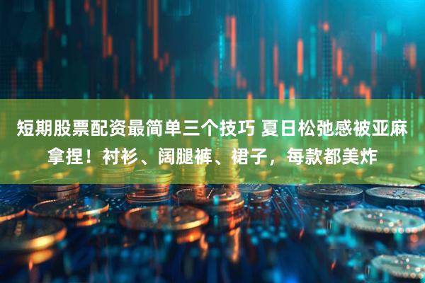 短期股票配资最简单三个技巧 夏日松弛感被亚麻拿捏！衬衫、阔腿裤、裙子，每款都美炸