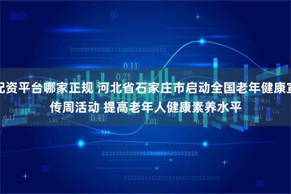 配资平台哪家正规 河北省石家庄市启动全国老年健康宣传周活动 提高老年人健康素养水平