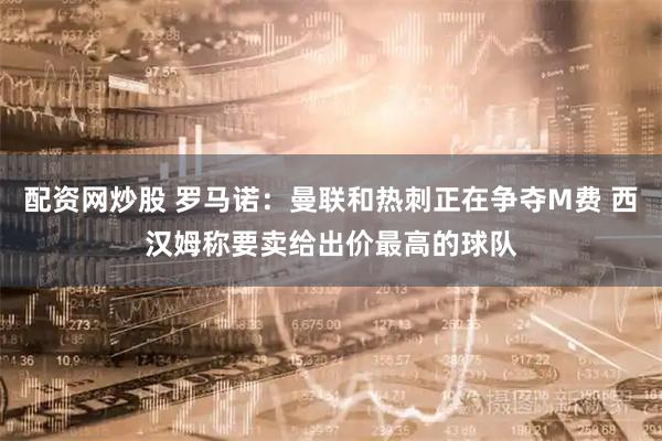 配资网炒股 罗马诺：曼联和热刺正在争夺M费 西汉姆称要卖给出价最高的球队