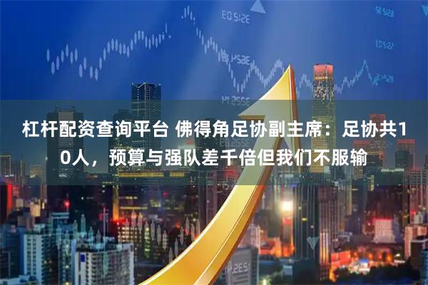 杠杆配资查询平台 佛得角足协副主席：足协共10人，预算与强队差千倍但我们不服输