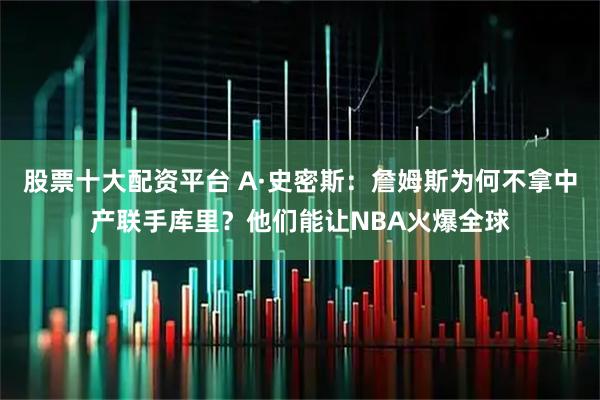 股票十大配资平台 A·史密斯:詹姆斯为何不拿中产联手库里?他们能让NBA火爆全球