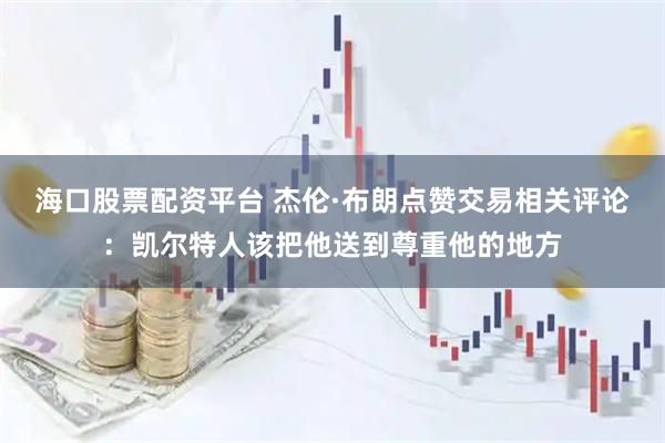 海口股票配资平台 杰伦·布朗点赞交易相关评论：凯尔特人该把他送到尊重他的地方