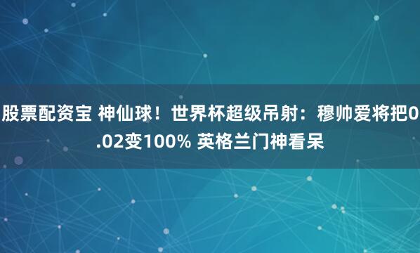 股票配资宝 神仙球！世界杯超级吊射：穆帅爱将把0.02变100% 英格兰门神看呆