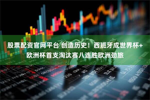 股票配资官网平台 创造历史！西班牙成世界杯+欧洲杯首支淘汰赛八连胜欧洲劲旅