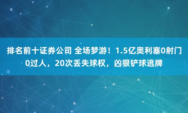 排名前十证券公司 全场梦游！1.5亿奥利塞0射门0过人，20次丢失球权，凶狠铲球逃牌