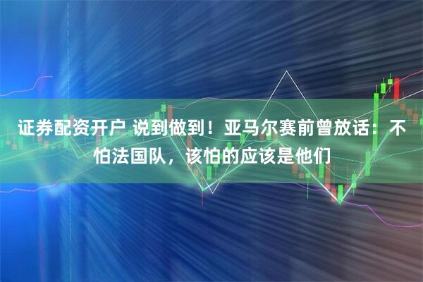 证券配资开户 说到做到！亚马尔赛前曾放话：不怕法国队，该怕的应该是他们