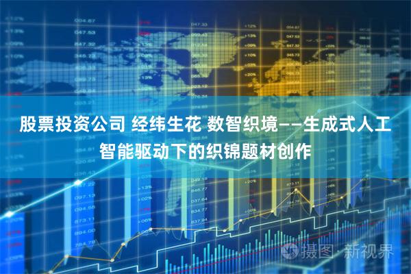 股票投资公司 经纬生花 数智织境——生成式人工智能驱动下的织锦题材创作