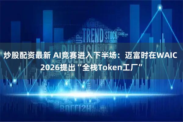 炒股配资最新 AI竞赛进入下半场：迈富时在WAIC 2026提出“全栈Token工厂”