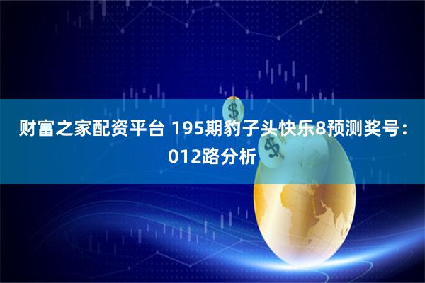 财富之家配资平台 195期豹子头快乐8预测奖号:012路分析
