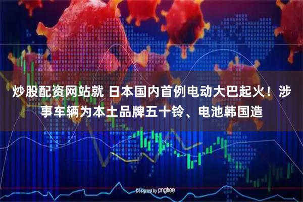 炒股配资网站就 日本国内首例电动大巴起火!涉事车辆为本土品牌五十铃、电池韩国造