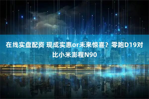 在线实盘配资 现成实惠or未来惊喜？零跑D19对比小米澎程N90