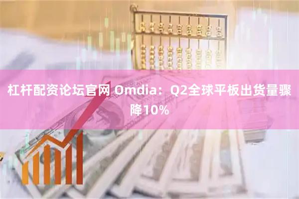 杠杆配资论坛官网 Omdia：Q2全球平板出货量骤降10%