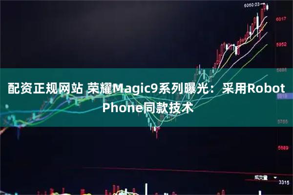 配资正规网站 荣耀Magic9系列曝光：采用Robot Phone同款技术