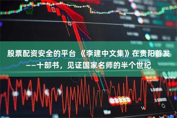 股票配资安全的平台 《李建中文集》在贵阳首发——十部书，见证国家名师的半个世纪