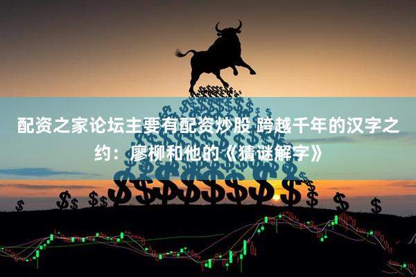 配资之家论坛主要有配资炒股 跨越千年的汉字之约：廖柳和他的《猜谜解字》