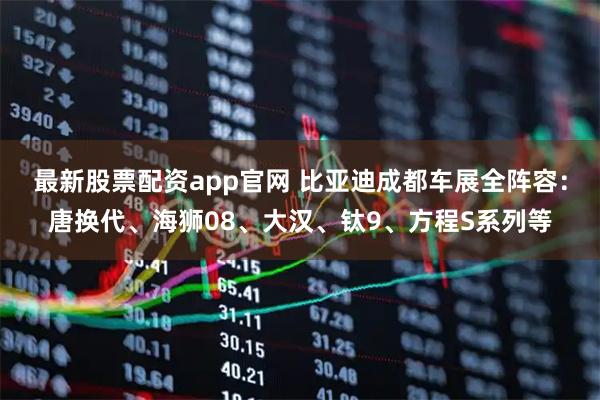 最新股票配资app官网 比亚迪成都车展全阵容：唐换代、海狮08、大汉、钛9、方程S系列等