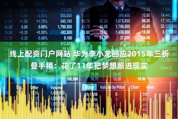 线上配资门户网站 华为李小龙回应2015年三折叠手稿：花了11年把梦想照进现实