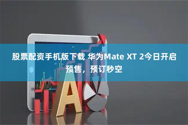 股票配资手机版下载 华为Mate XT 2今日开启预售，预订秒空