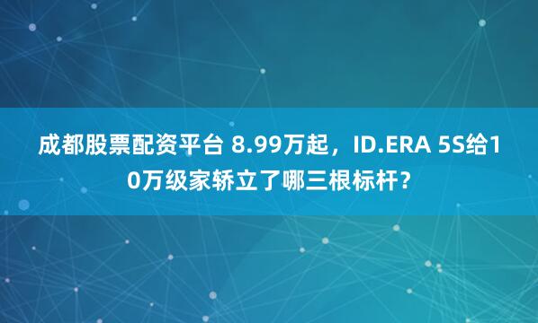 成都股票配资平台 8.99万起，ID.ERA 5S给10万级家轿立了哪三根标杆？