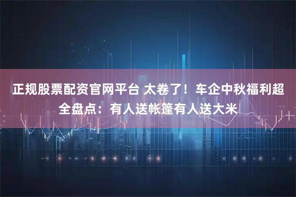 正规股票配资官网平台 太卷了!车企中秋福利超全盘点:有人送帐篷有人送大米