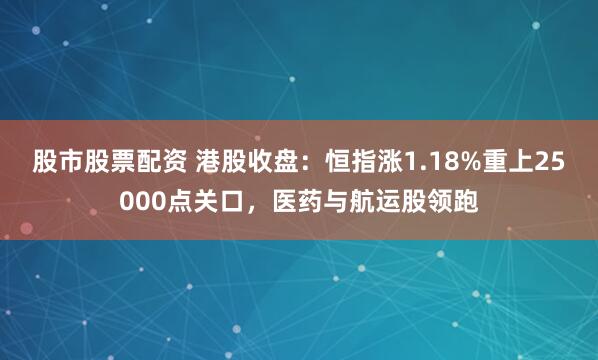 股市股票配资 港股收盘：恒指涨1.18%重上25000点关口，医药与航运股领跑