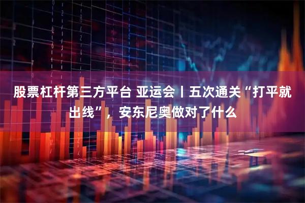 股票杠杆第三方平台 亚运会丨五次通关“打平就出线”，安东尼奥做对了什么