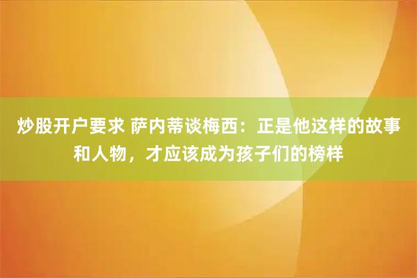 炒股开户要求 萨内蒂谈梅西：正是他这样的故事和人物，才应该成为孩子们的榜样