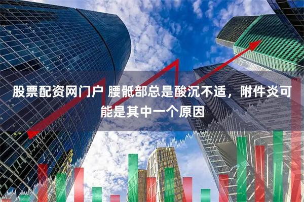 股票配资网门户 腰骶部总是酸沉不适,附件炎可能是其中一个原因