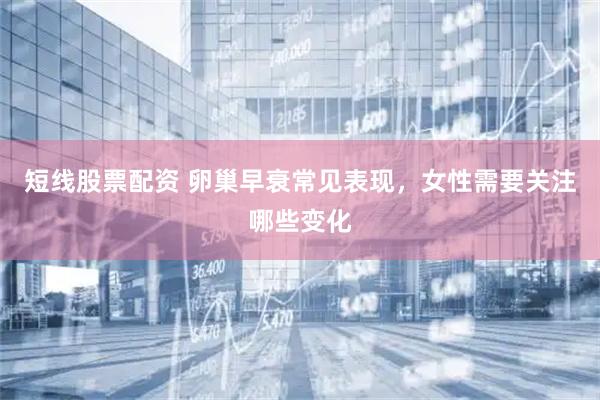 短线股票配资 卵巢早衰常见表现，女性需要关注哪些变化