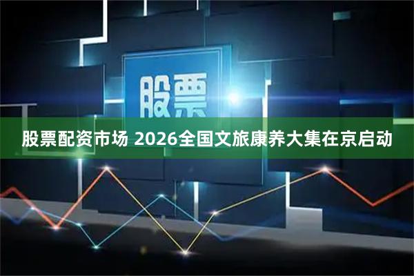股票配资市场 2026全国文旅康养大集在京启动
