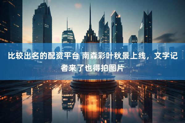 比较出名的配资平台 南森彩叶秋景上线，文字记者来了也得拍图片