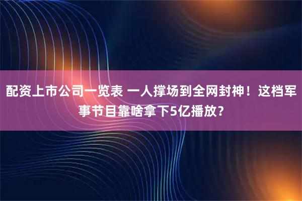 配资上市公司一览表 一人撑场到全网封神!这档军事节目靠啥拿下5亿播放?